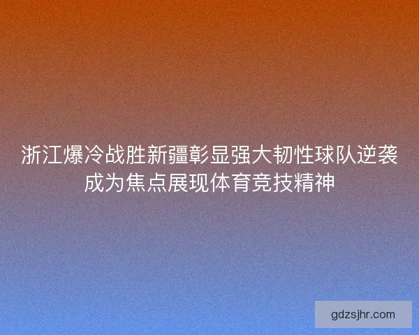 浙江爆冷战胜新疆彰显强大韧性球队逆袭成为焦点展现体育竞技精神