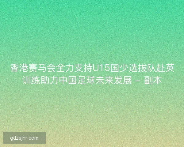 香港赛马会全力支持U15国少选拔队赴英训练助力中国足球未来发展 - 副本