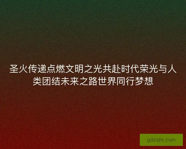 圣火传递点燃文明之光共赴时代荣光与人类团结未来之路世界同行梦想