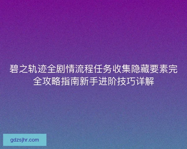 碧之轨迹全剧情流程任务收集隐藏要素完全攻略指南新手进阶技巧详解