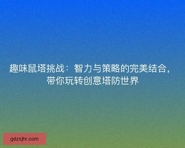 趣味鼠塔挑战：智力与策略的完美结合，带你玩转创意塔防世界
