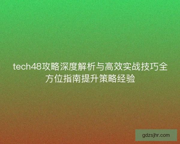 tech48攻略深度解析与高效实战技巧全方位指南提升策略经验