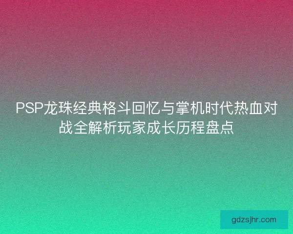 PSP龙珠经典格斗回忆与掌机时代热血对战全解析玩家成长历程盘点