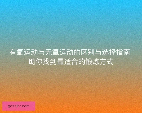 有氧运动与无氧运动的区别与选择指南 助你找到最适合的锻炼方式