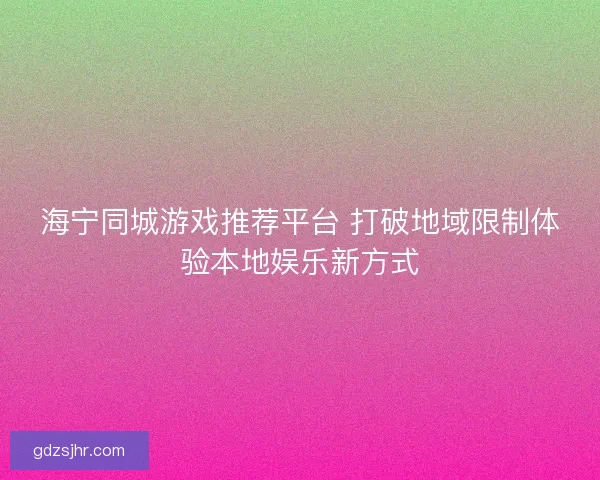 海宁同城游戏推荐平台 打破地域限制体验本地娱乐新方式