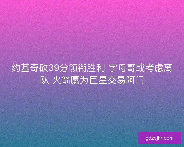 约基奇砍39分领衔胜利 字母哥或考虑离队 火箭愿为巨星交易阿门