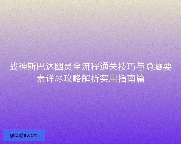 战神斯巴达幽灵全流程通关技巧与隐藏要素详尽攻略解析实用指南篇