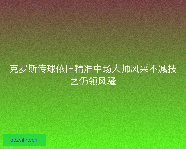 克罗斯传球依旧精准中场大师风采不减技艺仍领风骚