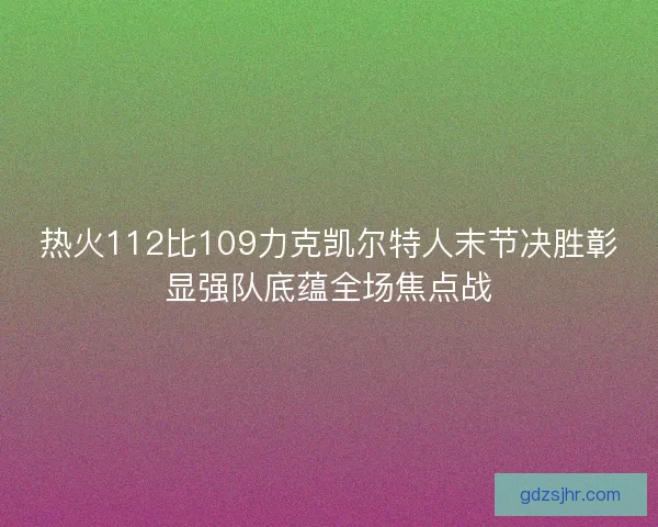 热火112比109力克凯尔特人末节决胜彰显强队底蕴全场焦点战