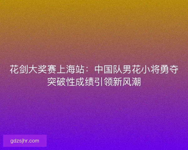 花剑大奖赛上海站：中国队男花小将勇夺突破性成绩引领新风潮