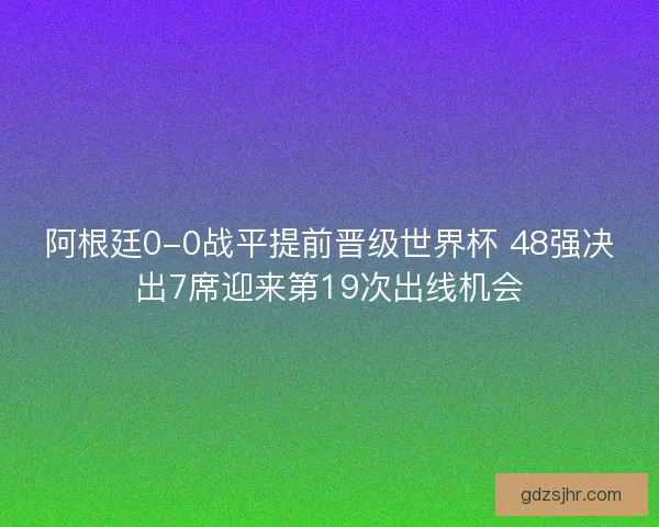 阿根廷0-0战平提前晋级世界杯 48强决出7席迎来第19次出线机会