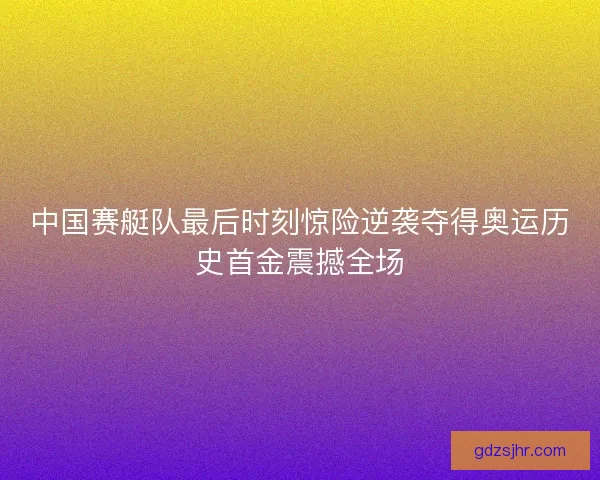 中国赛艇队最后时刻惊险逆袭夺得奥运历史首金震撼全场