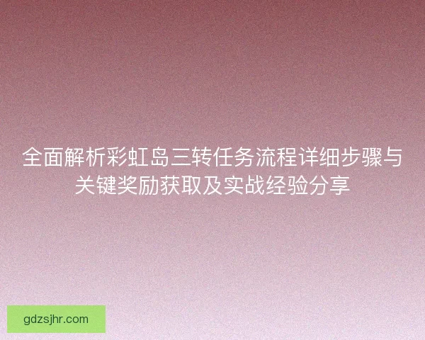 全面解析彩虹岛三转任务流程详细步骤与关键奖励获取及实战经验分享